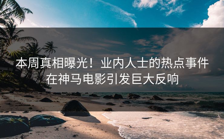 本周真相曝光！业内人士的热点事件在神马电影引发巨大反响