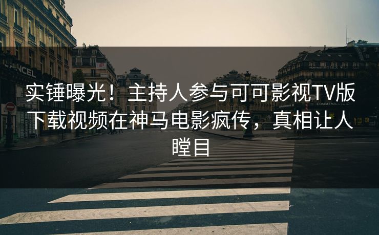 实锤曝光！主持人参与可可影视TV版下载视频在神马电影疯传，真相让人瞠目