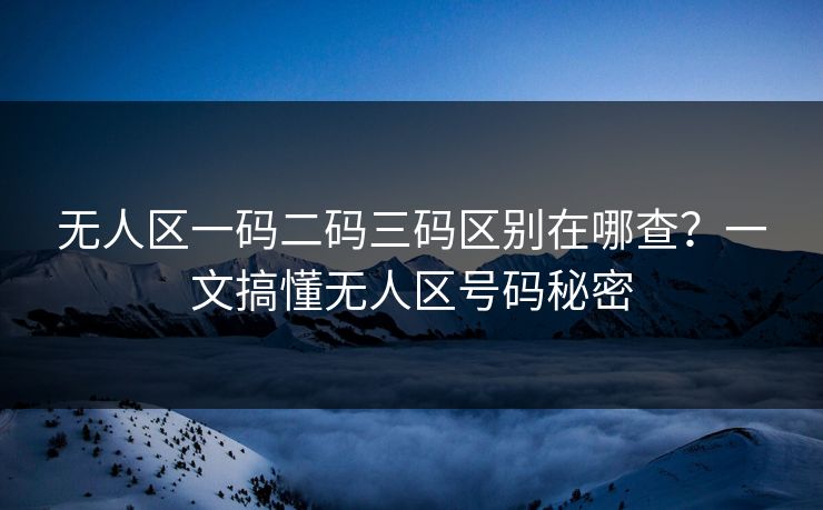 无人区一码二码三码区别在哪查？一文搞懂无人区号码秘密