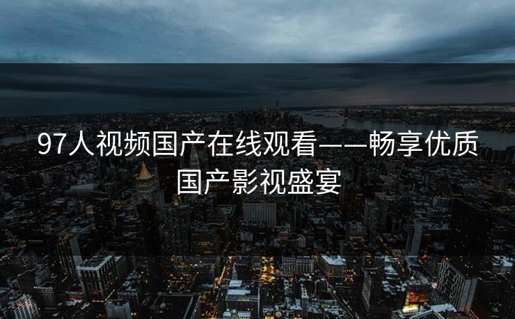 97人视频国产在线观看——畅享优质国产影视盛宴