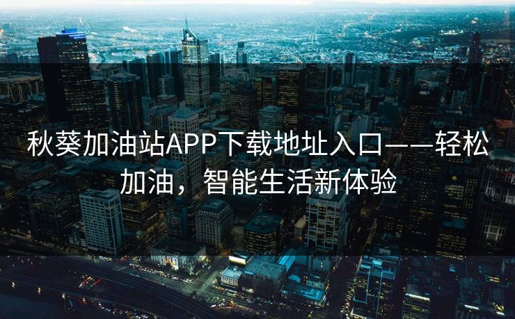 秋葵加油站APP下载地址入口——轻松加油，智能生活新体验