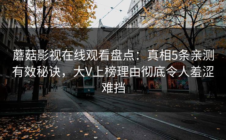 蘑菇影视在线观看盘点：真相5条亲测有效秘诀，大V上榜理由彻底令人羞涩难挡