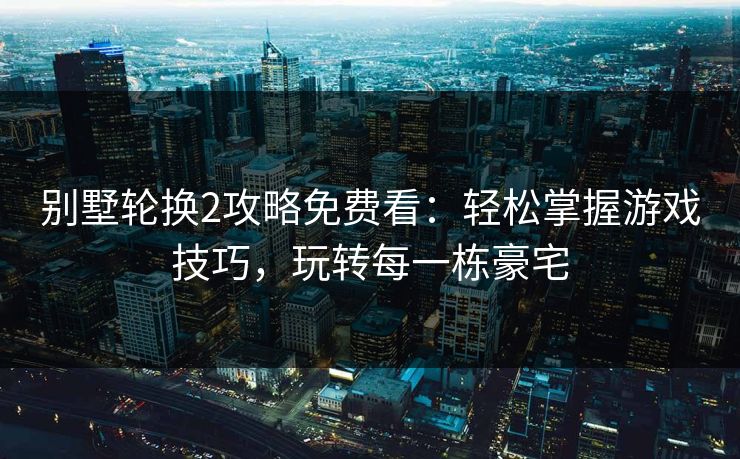 别墅轮换2攻略免费看：轻松掌握游戏技巧，玩转每一栋豪宅