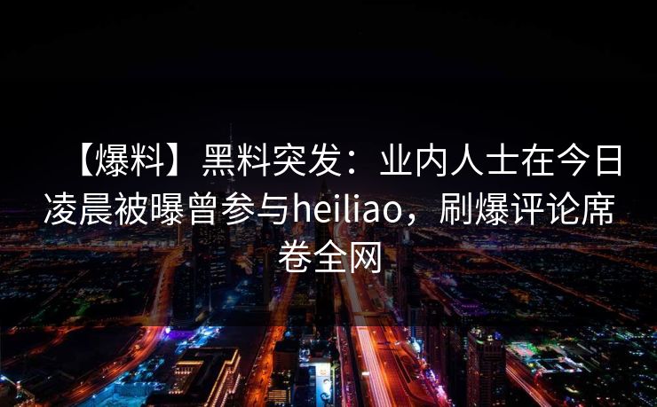 【爆料】黑料突发：业内人士在今日凌晨被曝曾参与heiliao，刷爆评论席卷全网