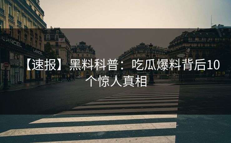 【速报】黑料科普：吃瓜爆料背后10个惊人真相