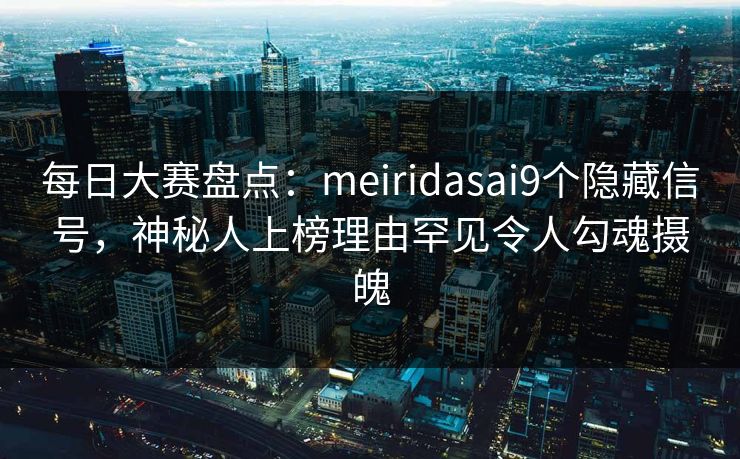 每日大赛盘点：meiridasai9个隐藏信号，神秘人上榜理由罕见令人勾魂摄魄