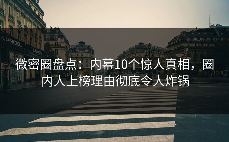 微密圈盘点：内幕10个惊人真相，圈内人上榜理由彻底令人炸锅