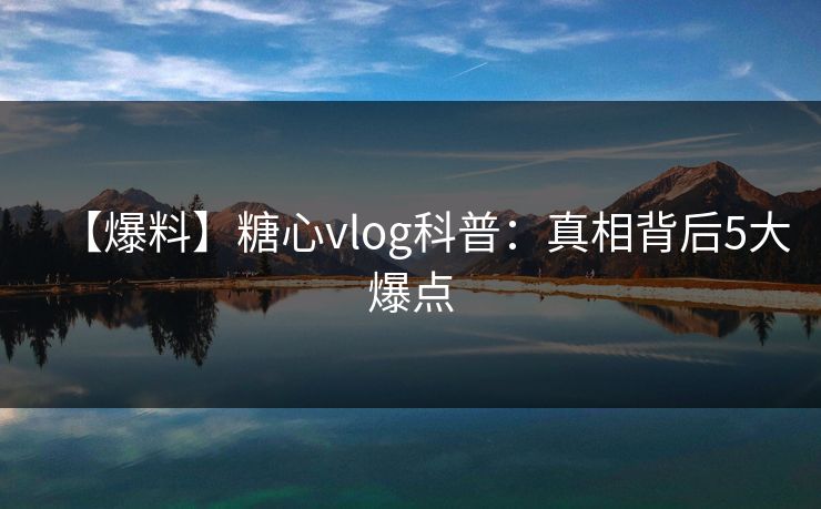 【爆料】糖心vlog科普：真相背后5大爆点