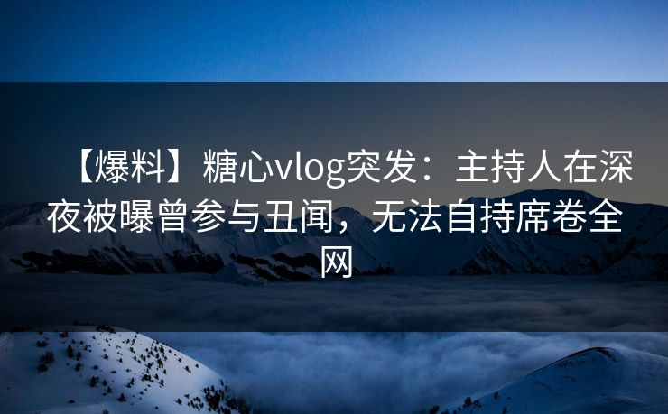 【爆料】糖心vlog突发：主持人在深夜被曝曾参与丑闻，无法自持席卷全网