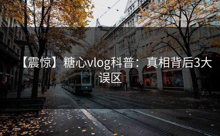 【震惊】糖心vlog科普:真相背后3大误区 【震惊】糖心vlog科普:真相背后3大误区