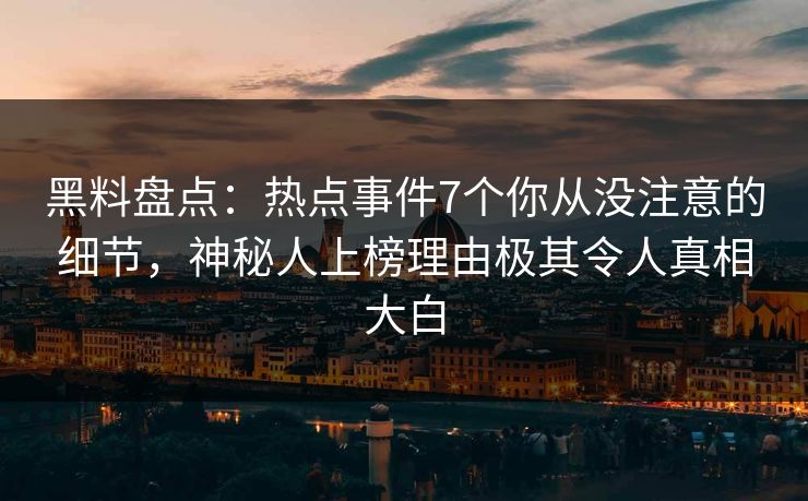 黑料盘点：热点事件7个你从没注意的细节，神秘人上榜理由极其令人真相大白