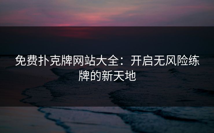 免费扑克牌网站大全：开启无风险练牌的新天地