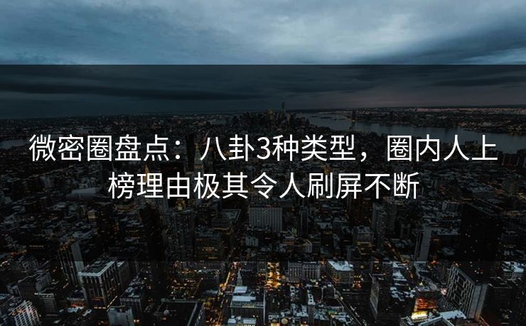 微密圈盘点：八卦3种类型，圈内人上榜理由极其令人刷屏不断