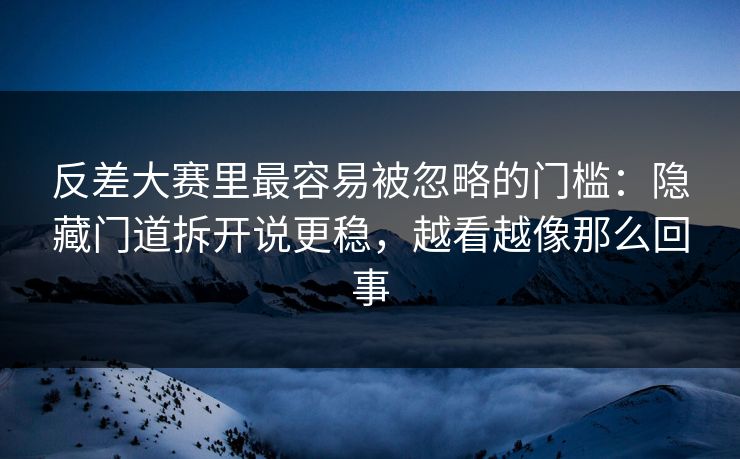 反差大赛里最容易被忽略的门槛：隐藏门道拆开说更稳，越看越像那么回事