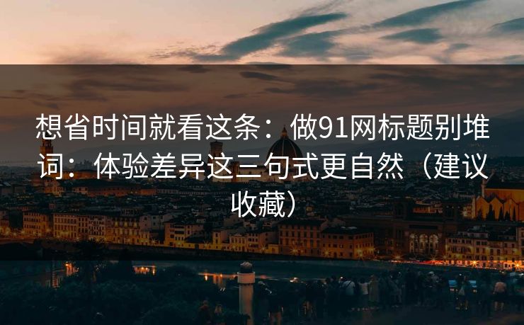 想省时间就看这条:做91网标题别堆词:体验差异这三句式更自然(建议收藏)