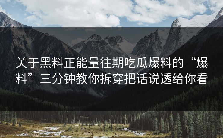 关于黑料正能量往期吃瓜爆料的“爆料”三分钟教你拆穿把话说透给你看