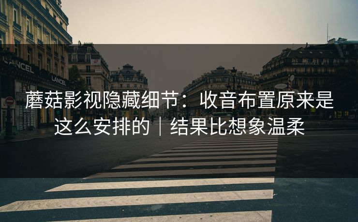 蘑菇影视隐藏细节:收音布置原来是这么安排的|结果比想象温柔