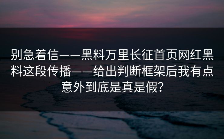 别急着信——黑料万里长征首页网红黑料这段传播——给出判断框架后我有点意外到底是真是假?