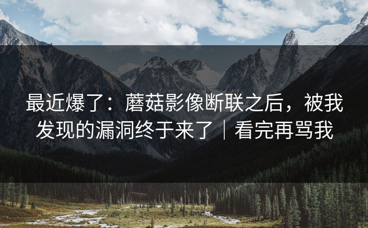 最近爆了:蘑菇影像断联之后,被我发现的漏洞终于来了|看完再骂我