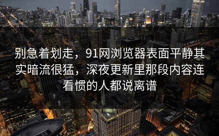 别急着划走，91网浏览器表面平静其实暗流很猛，深夜更新里那段内容连看惯的人都说离谱